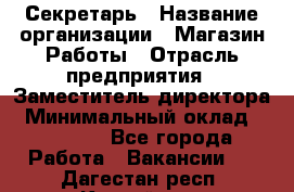 Секретарь › Название организации ­ Магазин Работы › Отрасль предприятия ­ Заместитель директора › Минимальный оклад ­ 20 000 - Все города Работа » Вакансии   . Дагестан респ.,Каспийск г.